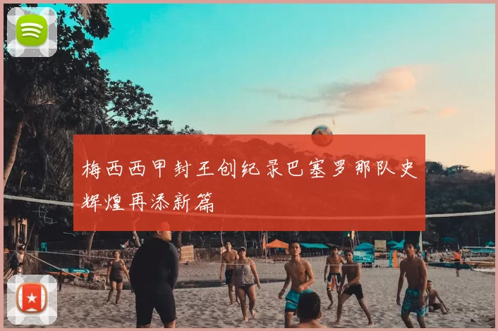 梅西西甲封王创纪录巴塞罗那队史辉煌再添新篇
