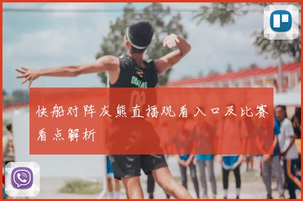 快船对阵灰熊直播观看入口及比赛看点解析