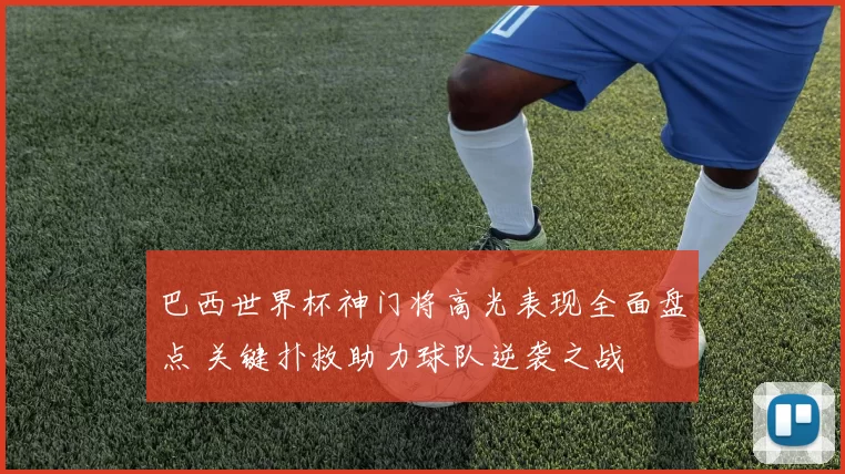 巴西世界杯神门将高光表现全面盘点 关键扑救助力球队逆袭之战