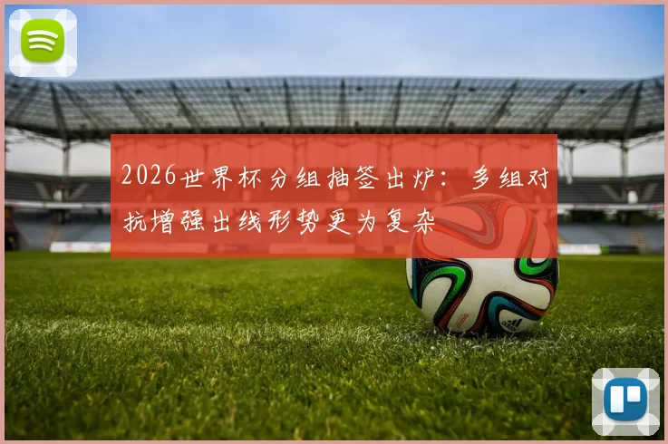 2026世界杯分组抽签出炉：多组对抗增强出线形势更为复杂