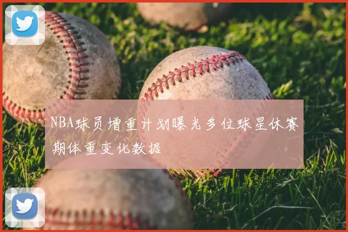 NBA球员增重计划曝光多位球星休赛期体重变化数据
