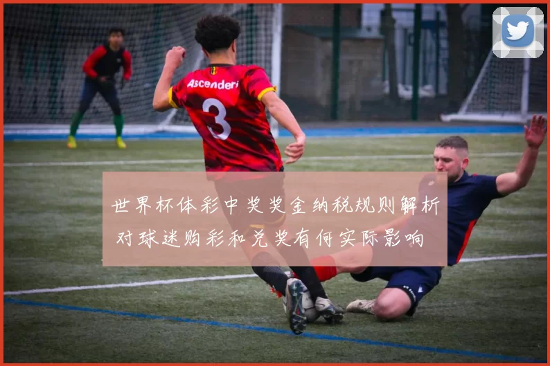 世界杯体彩中奖奖金纳税规则解析 对球迷购彩和兑奖有何实际影响