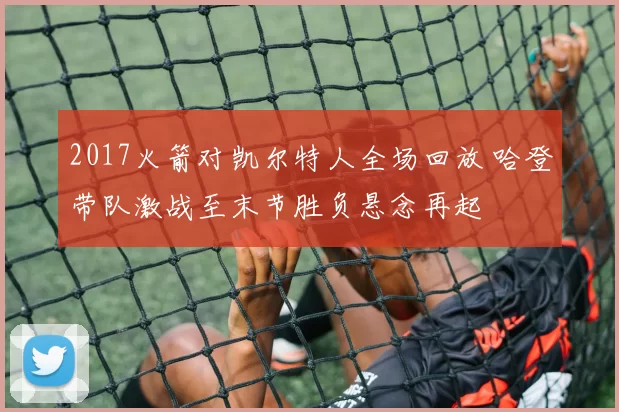 2017火箭对凯尔特人全场回放 哈登带队激战至末节胜负悬念再起