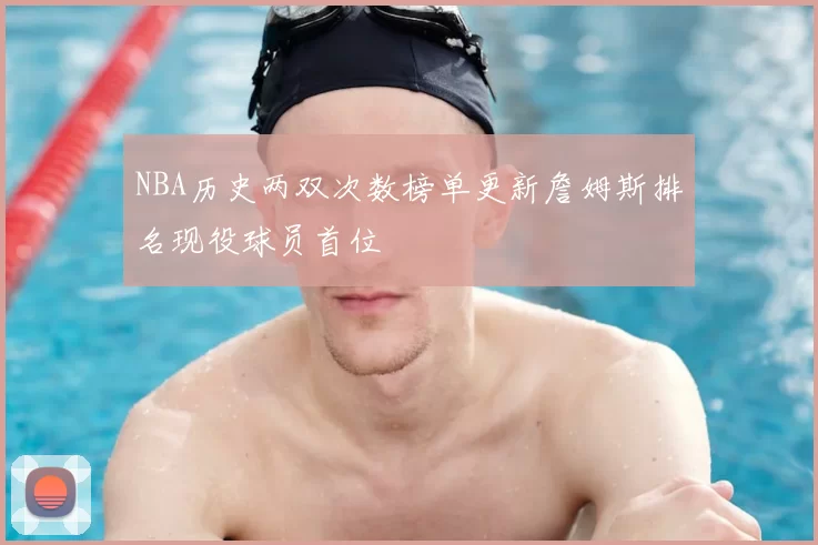 NBA历史两双次数榜单更新詹姆斯排名现役球员首位