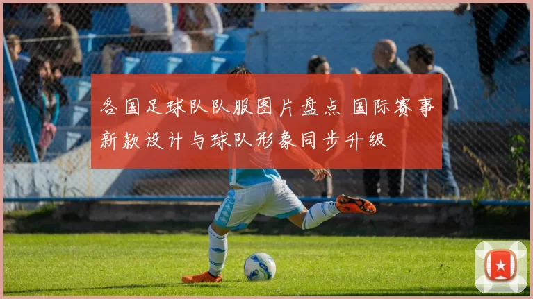 各国足球队队服图片盘点 国际赛事新款设计与球队形象同步升级