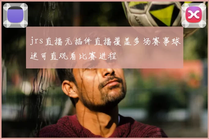 jrs直播无插件直播覆盖多场赛事球迷可直观看比赛进程
