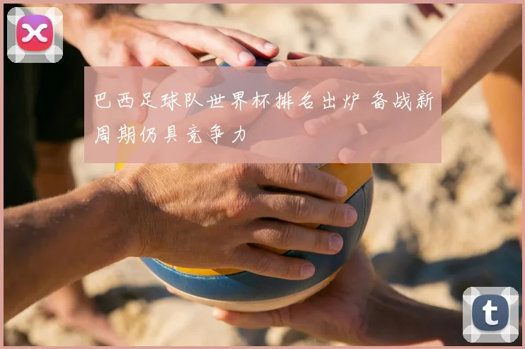 巴西足球队世界杯排名出炉 备战新周期仍具竞争力