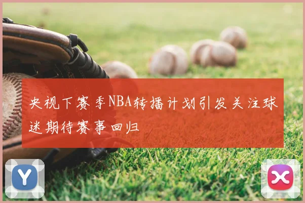 央视下赛季NBA转播计划引发关注球迷期待赛事回归