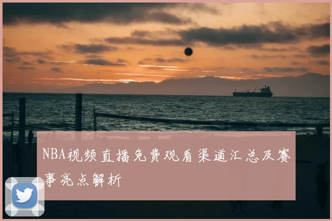 NBA视频直播免费观看渠道汇总及赛事亮点解析