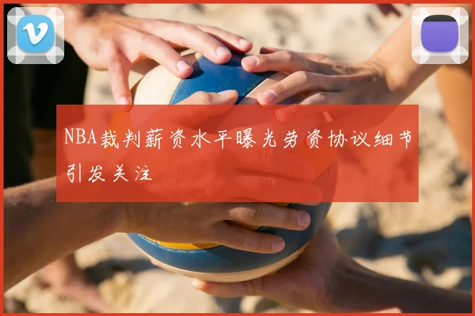 NBA裁判薪资水平曝光劳资协议细节引发关注