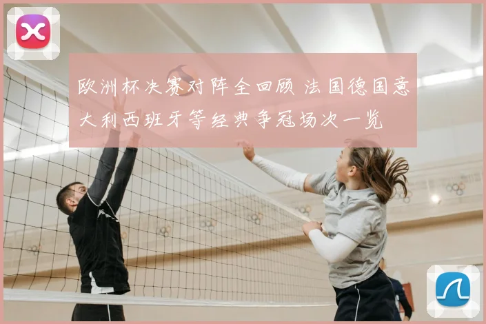 欧洲杯决赛对阵全回顾 法国德国意大利西班牙等经典争冠场次一览