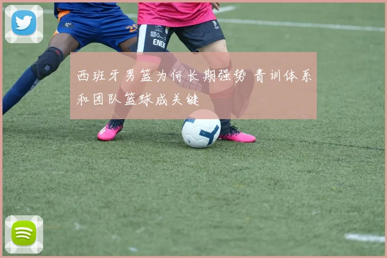 西班牙男篮为何长期强势 青训体系和团队篮球成关键
