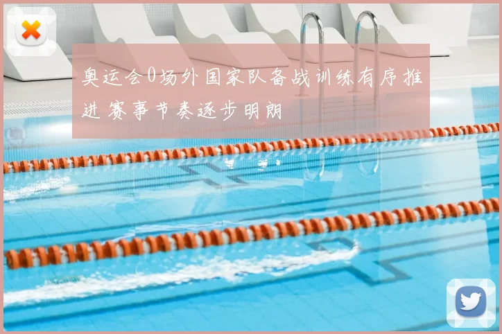 奥运会0场外国家队备战训练有序推进 赛事节奏逐步明朗